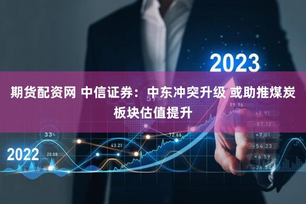 期货配资网 中信证券：中东冲突升级 或助推煤炭板块估值提升