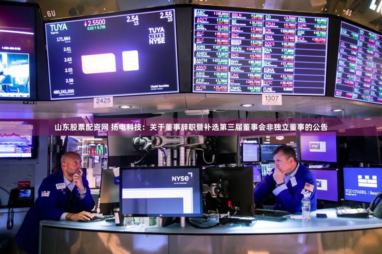 山东股票配资网 扬电科技：关于董事辞职暨补选第三届董事会非独立董事的公告