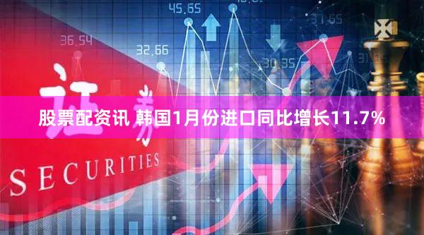 股票配资讯 韩国1月份进口同比增长11.7%