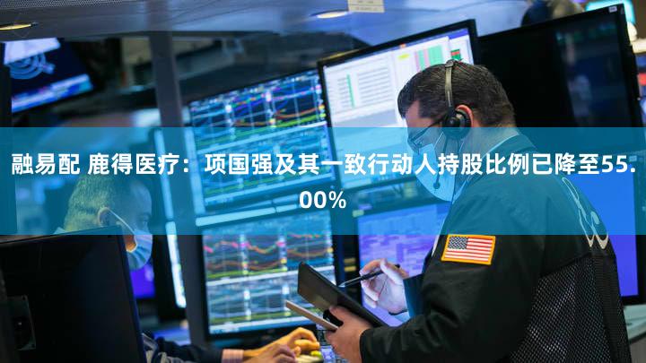 融易配 鹿得医疗：项国强及其一致行动人持股比例已降至55.00%