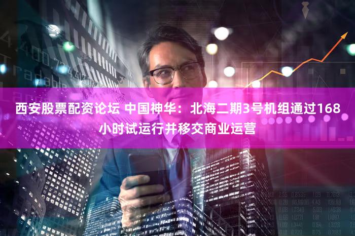 西安股票配资论坛 中国神华：北海二期3号机组通过168小时试运行并移交商业运营