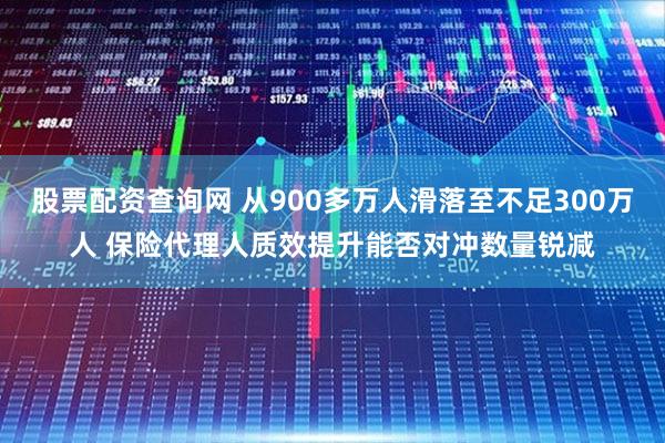 股票配资查询网 从900多万人滑落至不足300万人 保险代理人质效提升能否对冲数量锐减