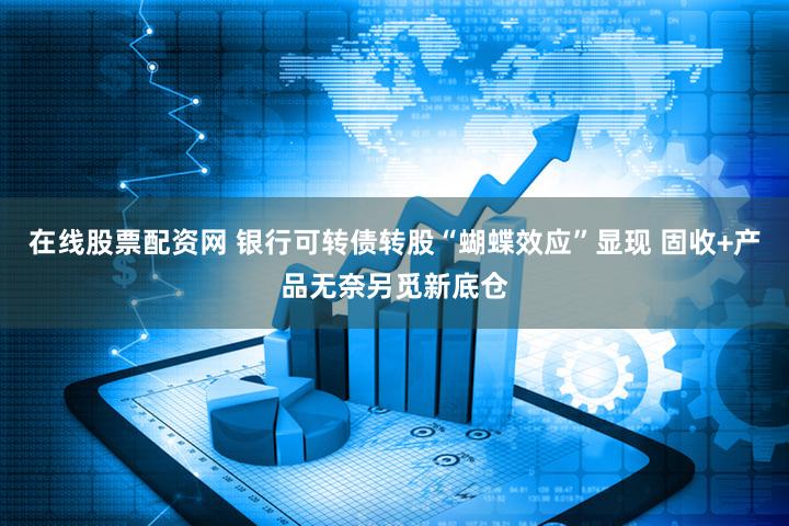 在线股票配资网 银行可转债转股“蝴蝶效应”显现 固收+产品无奈另觅新底仓
