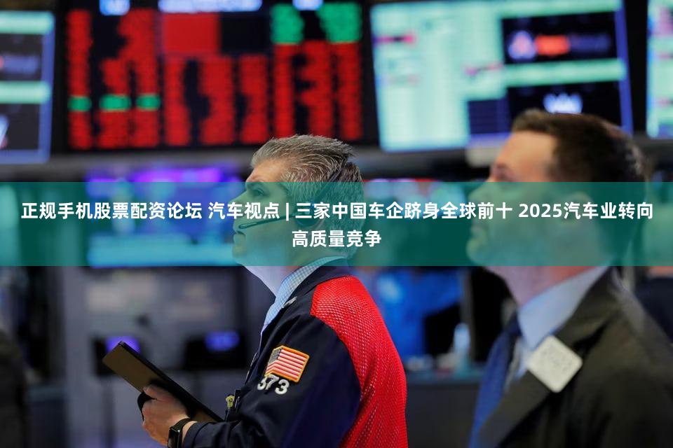 正规手机股票配资论坛 汽车视点 | 三家中国车企跻身全球前十 2025汽车业转向高质量竞争