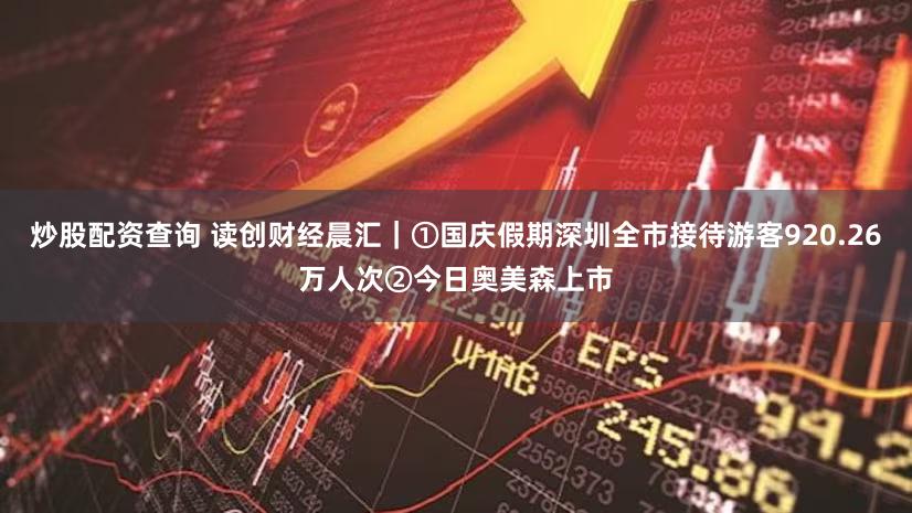 炒股配资查询 读创财经晨汇|①国庆假期深圳全市接待游客920.26万人次②今日奥美森上市
