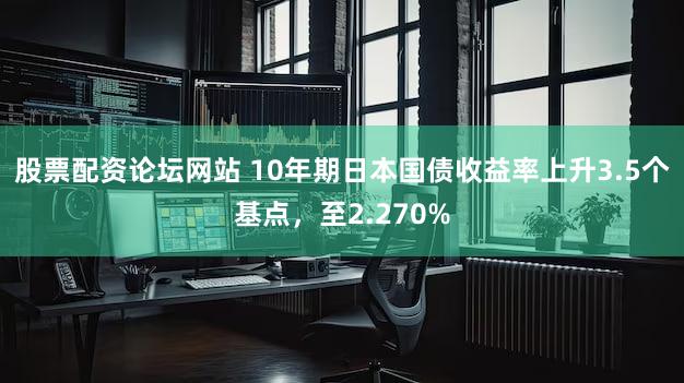 股票配资论坛网站 10年期日本国债收益率上升3.5个基点，至2.270%