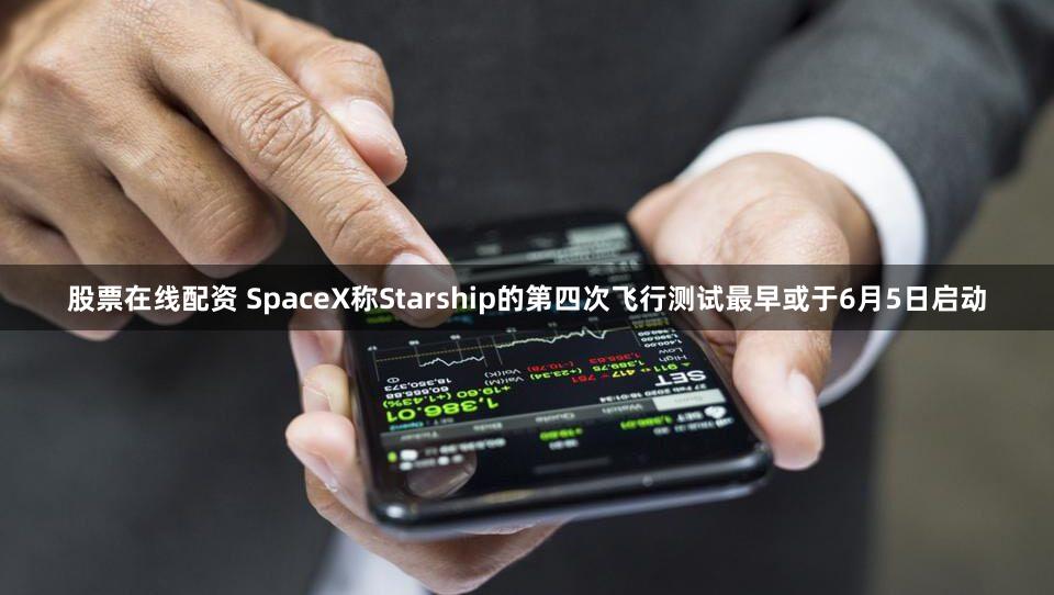 股票在线配资 SpaceX称Starship的第四次飞行测试最早或于6月5日启动
