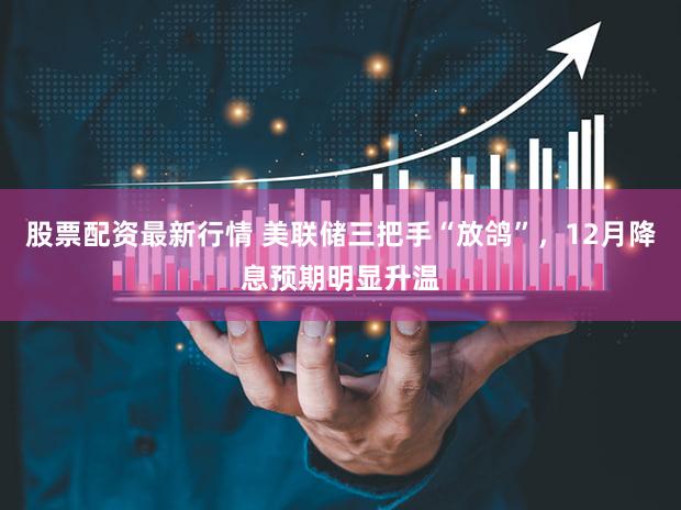 股票配资最新行情 美联储三把手“放鸽”，12月降息预期明显升温