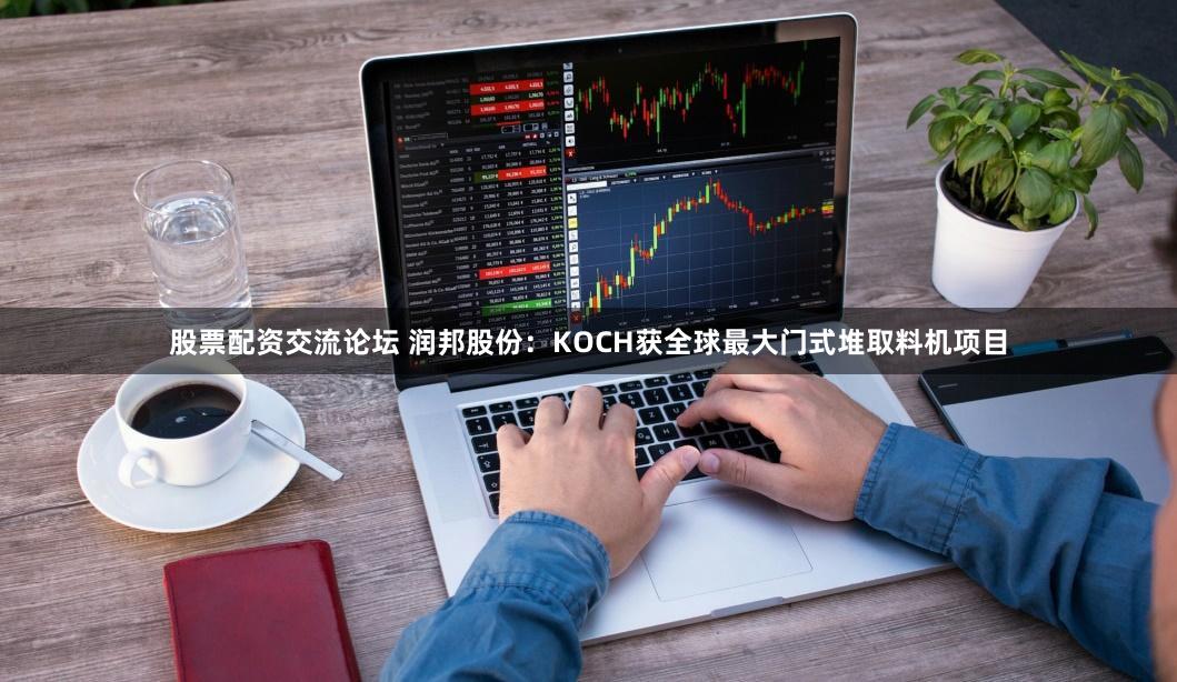 股票配资交流论坛 润邦股份：KOCH获全球最大门式堆取料机项目