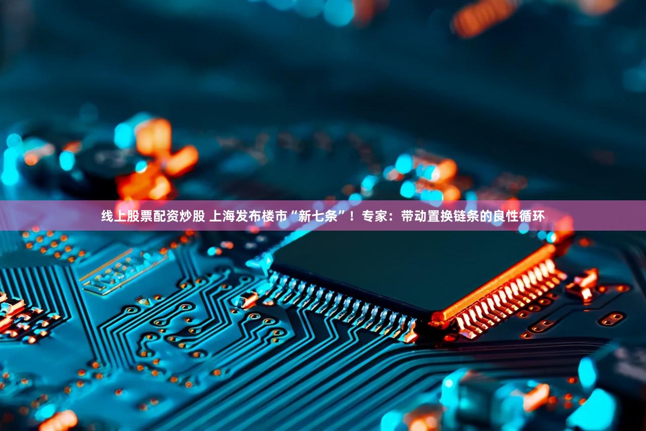 线上股票配资炒股 上海发布楼市“新七条”!专家:带动置换链条的良性循环