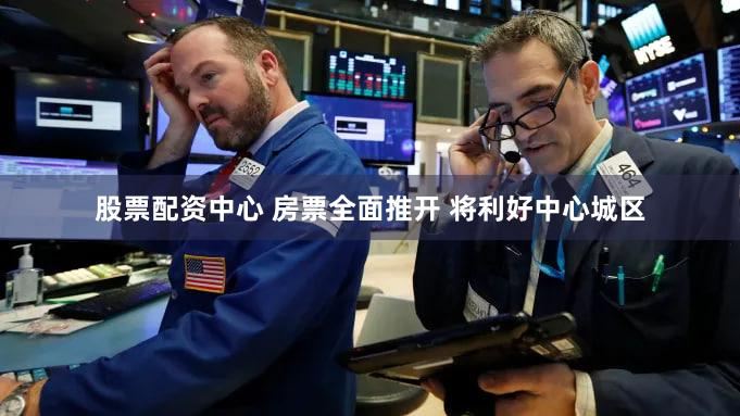 股票配资中心 房票全面推开 将利好中心城区