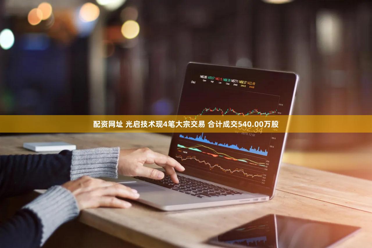 配资网址 光启技术现4笔大宗交易 合计成交540.00万股