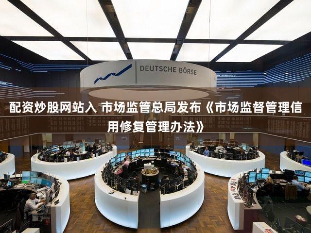 配资炒股网站入 市场监管总局发布《市场监督管理信用修复管理办法》