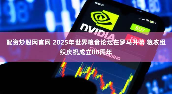 配资炒股网官网 2025年世界粮食论坛在罗马开幕 粮农组织庆祝成立80周年