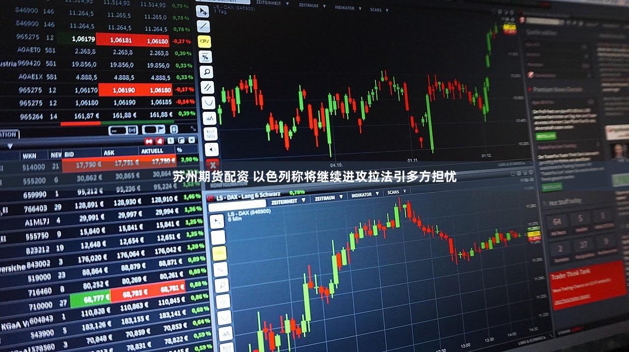 苏州期货配资 以色列称将继续进攻拉法引多方担忧