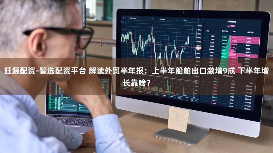 旺源配资-智选配资平台 解读外贸半年报:上半年船舶出口激增9成 下半年增长靠啥?