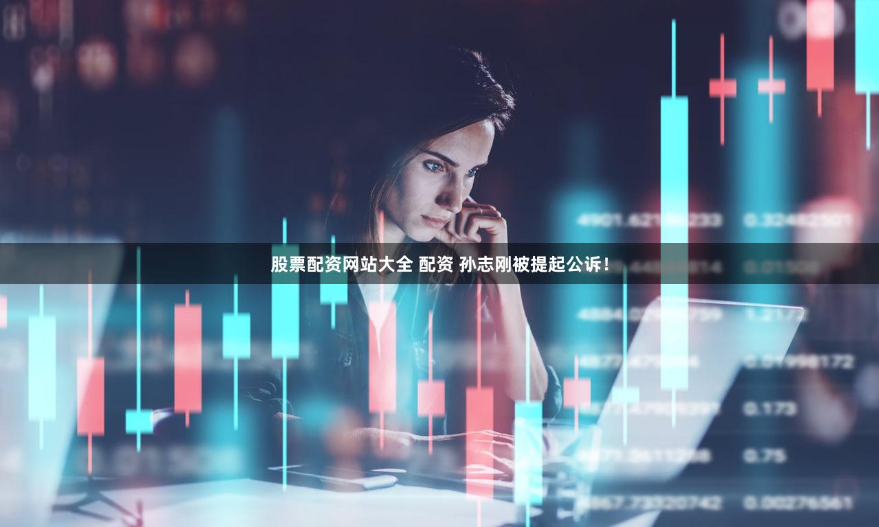 股票配资网站大全 配资 孙志刚被提起公诉！