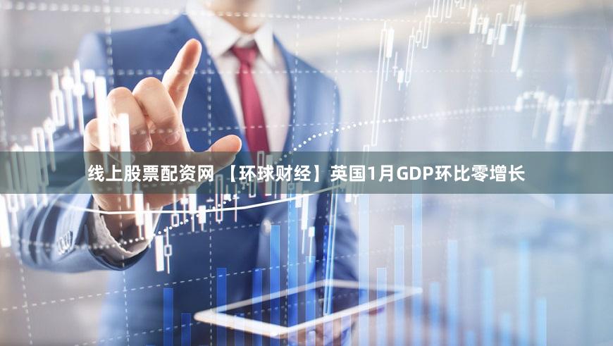 线上股票配资网 【环球财经】英国1月GDP环比零增长