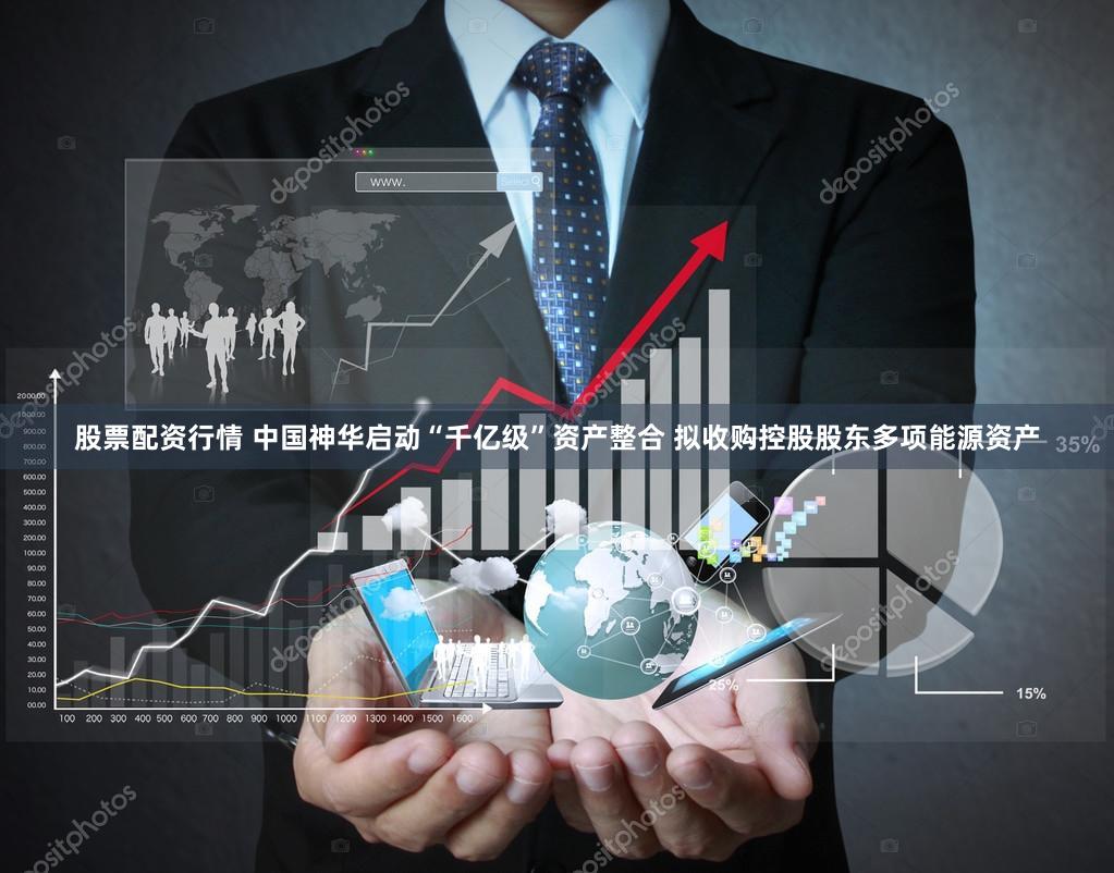 股票配资行情 中国神华启动“千亿级”资产整合 拟收购控股股东多项能源资产