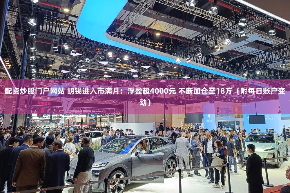 配资炒股门户网站 胡锡进入市满月:浮盈超4000元 不断加仓至18万(附每日账户变动)