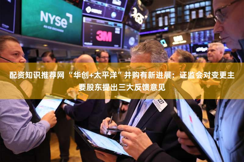 配资知识推荐网 “华创+太平洋”并购有新进展:证监会对变更主要股东提出三大反馈意见