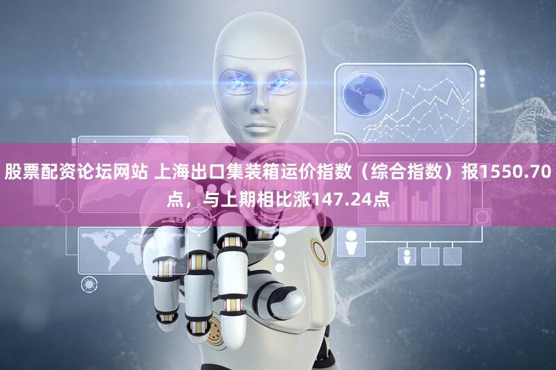 股票配资论坛网站 上海出口集装箱运价指数（综合指数）报1550.70点，与上期相比涨147.24点