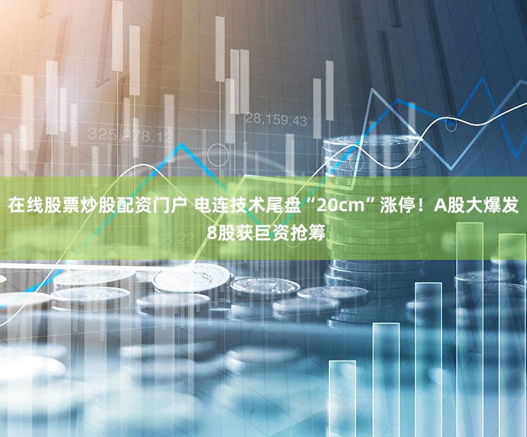 在线股票炒股配资门户 电连技术尾盘“20cm”涨停!A股大爆发 8股获巨资抢筹