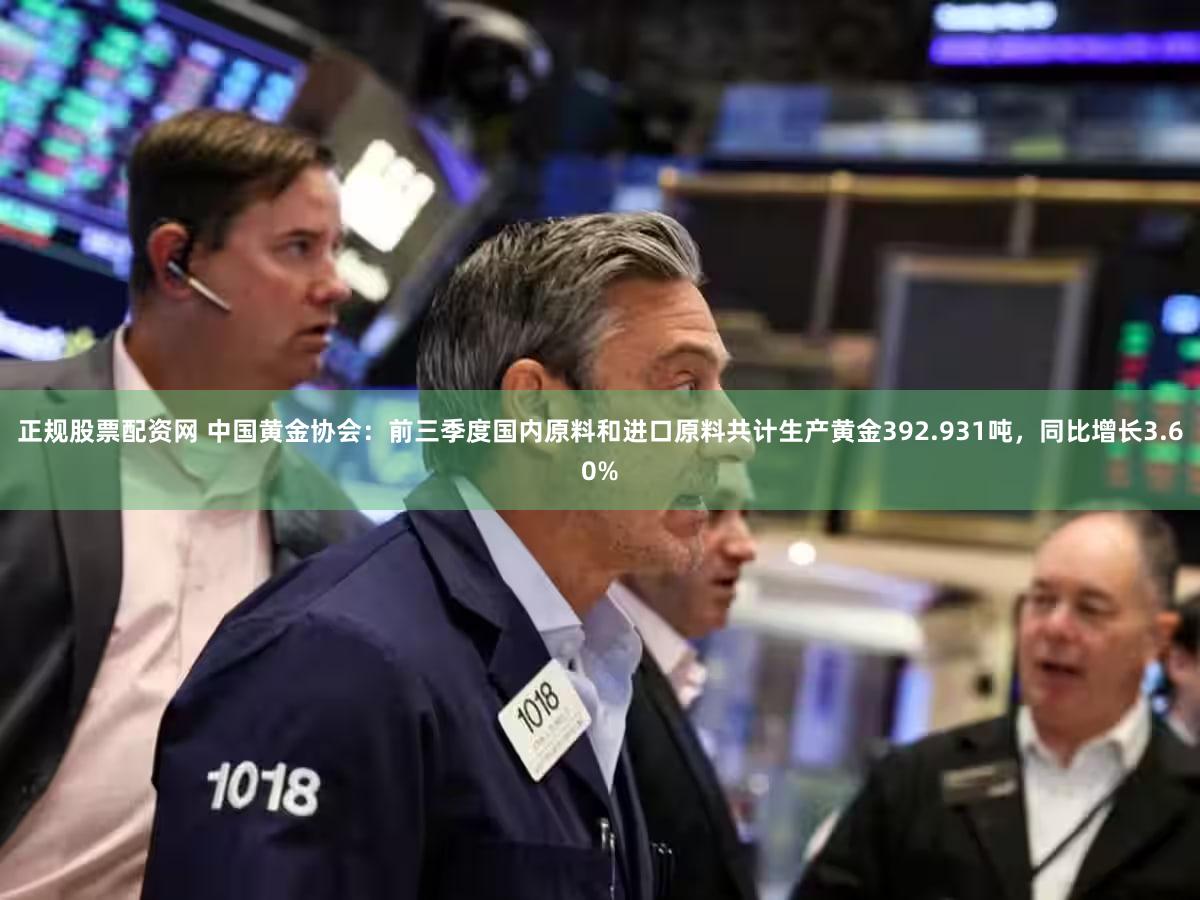 正规股票配资网 中国黄金协会：前三季度国内原料和进口原料共计生产黄金392.931吨，同比增长3.60%