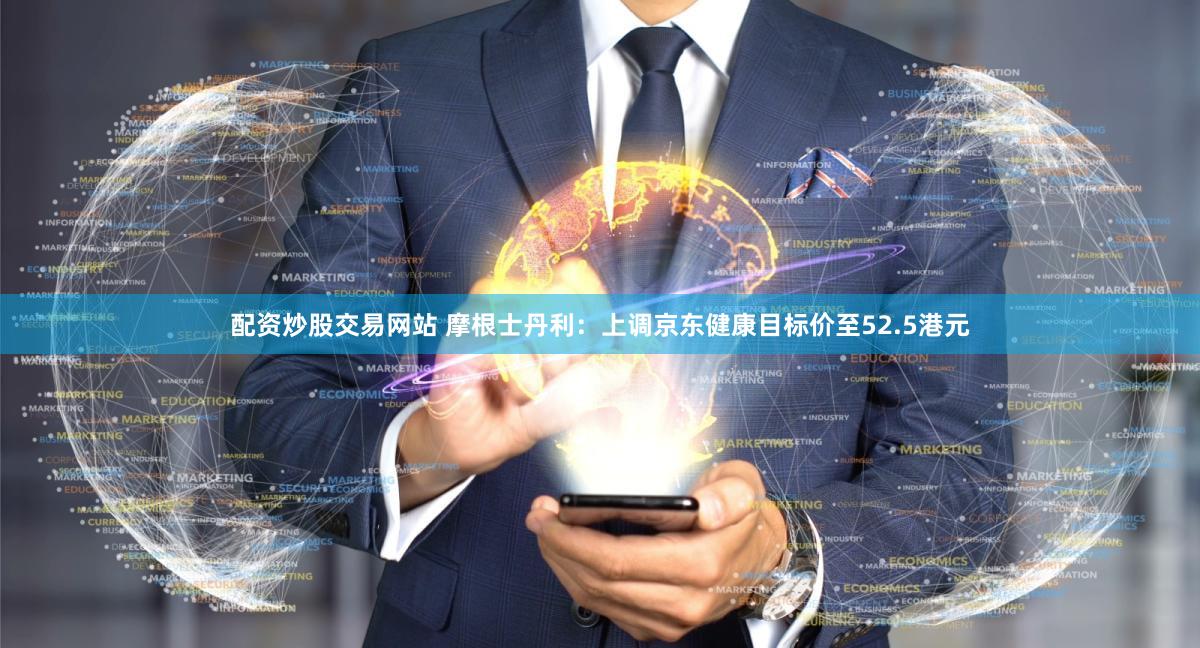 配资炒股交易网站 摩根士丹利：上调京东健康目标价至52.5港元