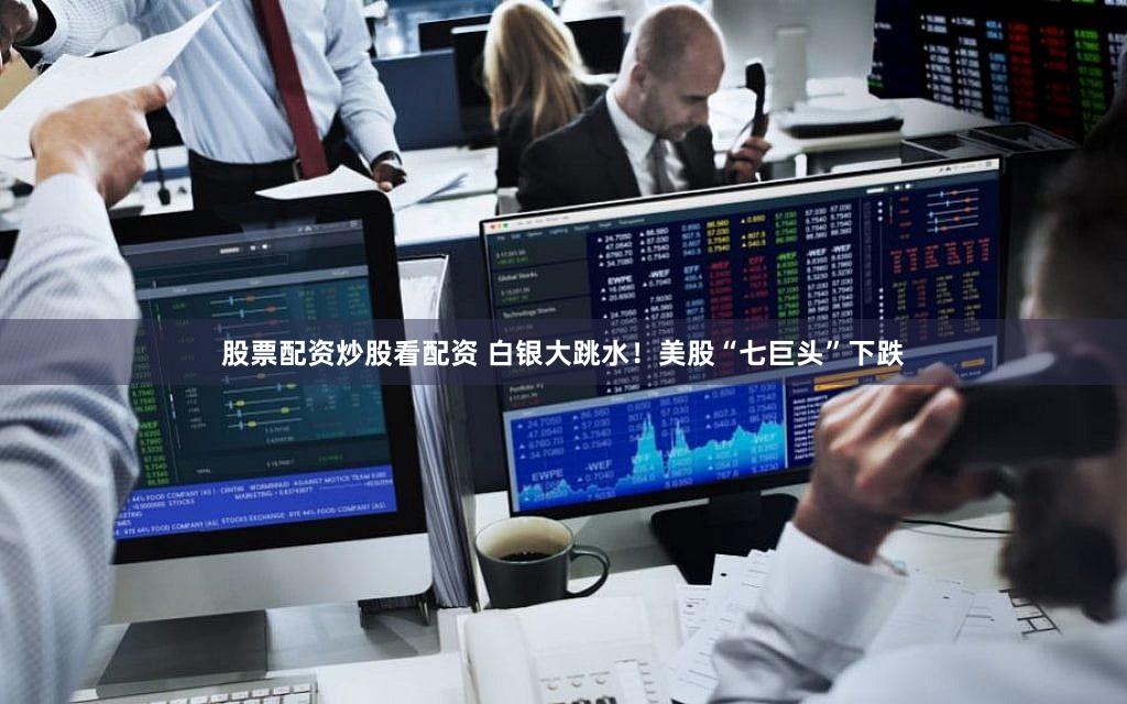 股票配资炒股看配资 白银大跳水！美股“七巨头”下跌