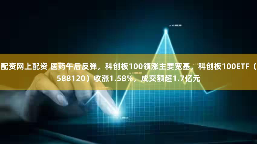 配资网上配资 医药午后反弹,科创板100领涨主要宽基,科创板100ETF(588120)收涨1.58%,成交额超1.7亿元