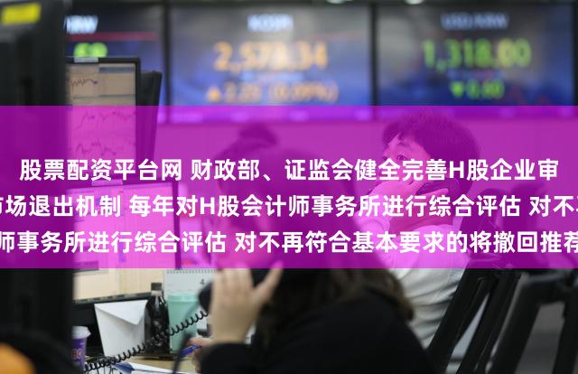 股票配资平台网 财政部、证监会健全完善H股企业审计业务名单动态管理和市场退出机制 每年对H股会计师事务所进行综合评估 对不再符合基本要求的将撤回推荐