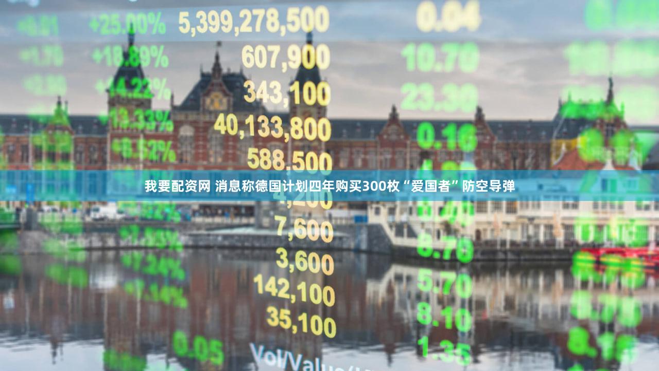 我要配资网 消息称德国计划四年购买300枚“爱国者”防空导弹