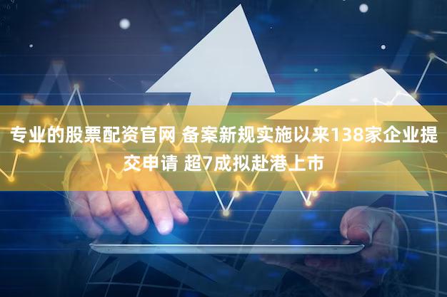 专业的股票配资官网 备案新规实施以来138家企业提交申请 超7成拟赴港上市