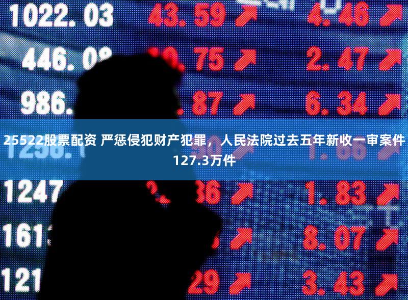 25522股票配资 严惩侵犯财产犯罪,人民法院过去五年新收一审案件127.3万件