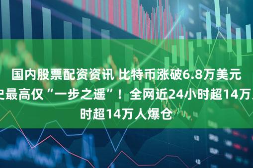 国内股票配资资讯 比特币涨破6.8万美元 距历史最高仅“一步之遥”！全网近24小时超14万人爆仓