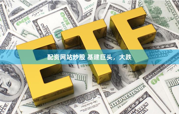 配资网站炒股 基建巨头，大跌