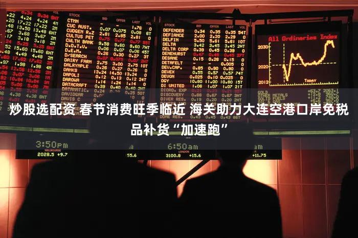 炒股选配资 春节消费旺季临近 海关助力大连空港口岸免税品补货“加速跑”