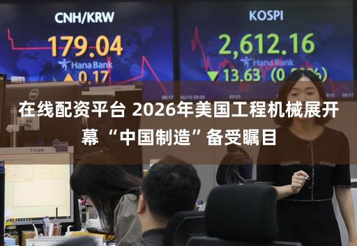 在线配资平台 2026年美国工程机械展开幕 “中国制造”备受瞩目