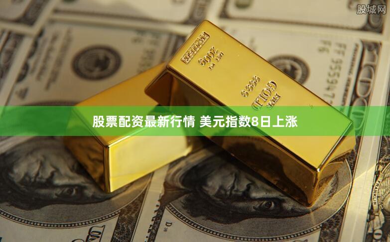 股票配资最新行情 美元指数8日上涨