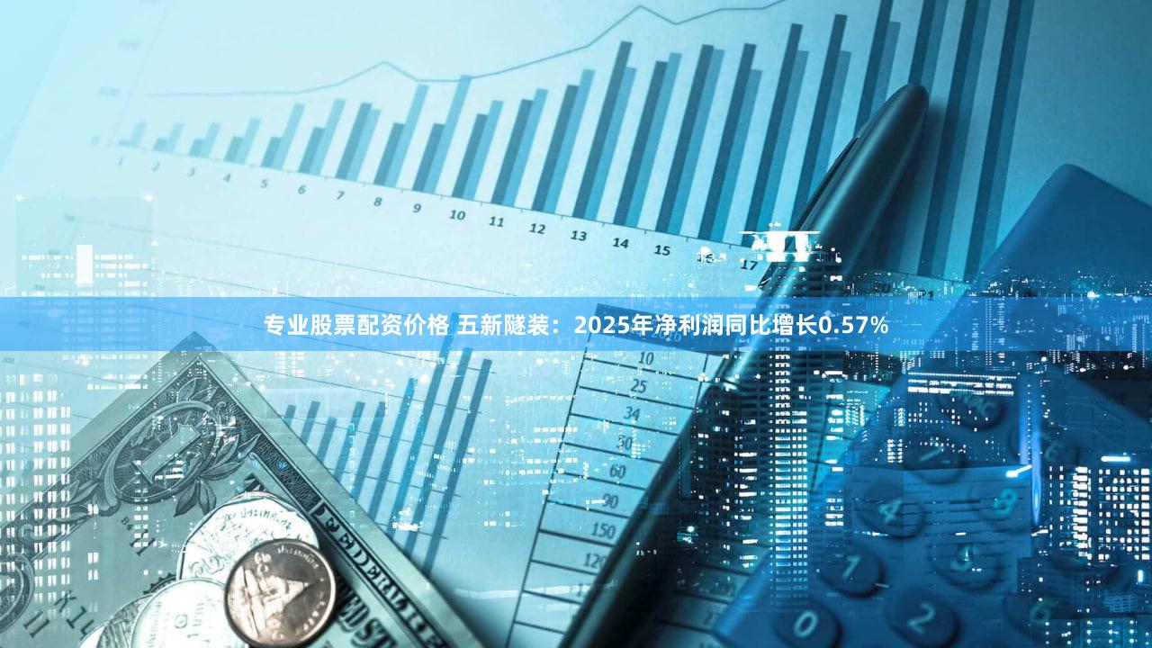 专业股票配资价格 五新隧装：2025年净利润同比增长0.57%