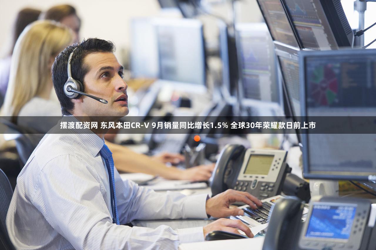 摆渡配资网 东风本田CR-V 9月销量同比增长1.5% 全球30年荣耀款日前上市