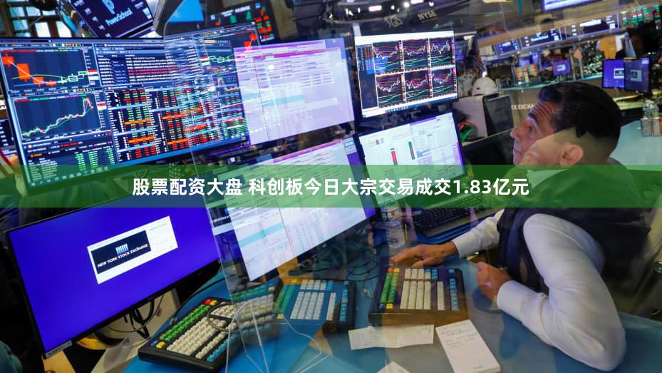 股票配资大盘 科创板今日大宗交易成交1.83亿元