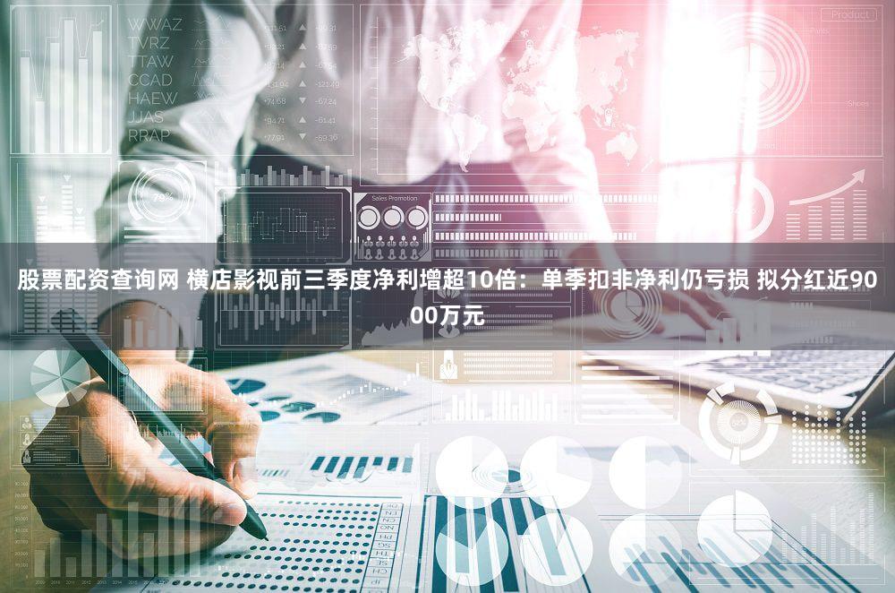 股票配资查询网 横店影视前三季度净利增超10倍：单季扣非净利仍亏损 拟分红近9000万元