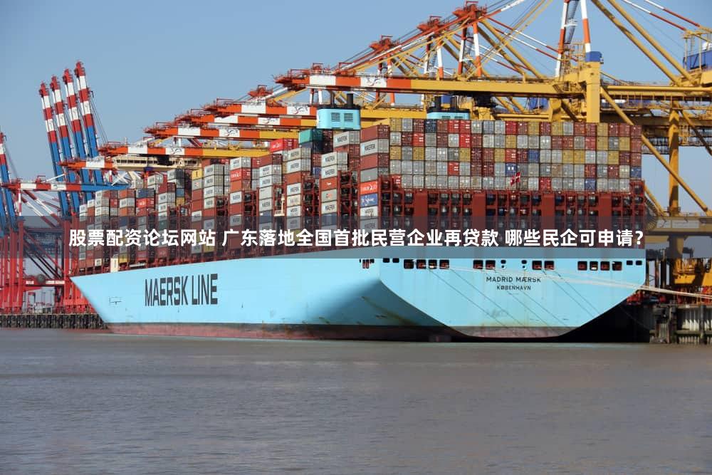 股票配资论坛网站 广东落地全国首批民营企业再贷款 哪些民企可申请？