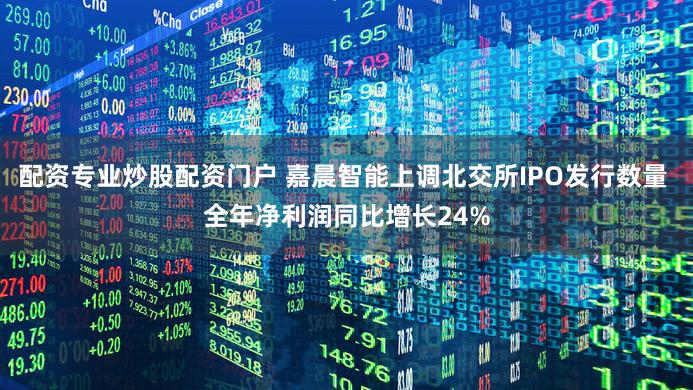 配资专业炒股配资门户 嘉晨智能上调北交所IPO发行数量 全年净利润同比增长24%