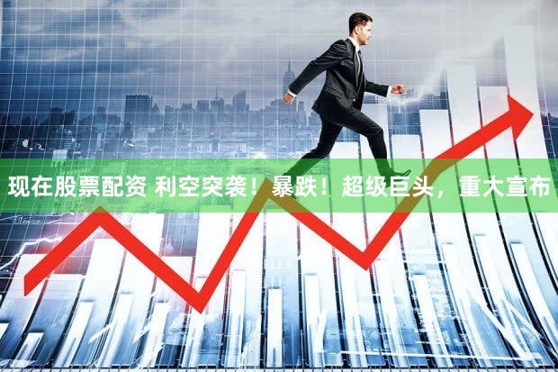 现在股票配资 利空突袭！暴跌！超级巨头，重大宣布