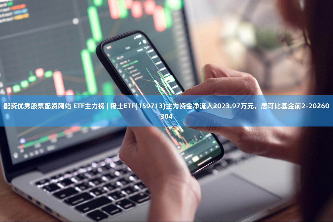 配资优秀股票配资网站 ETF主力榜 | 稀土ETF(159713)主力资金净流入2023.97万元，居可比基金前2-20260304