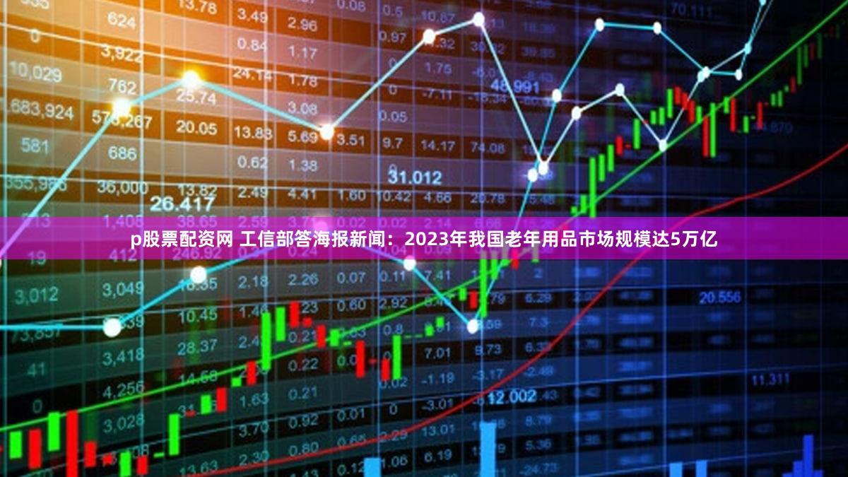 p股票配资网 工信部答海报新闻：2023年我国老年用品市场规模达5万亿