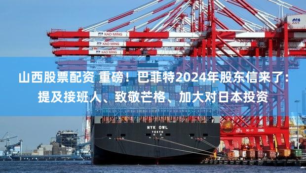 山西股票配资 重磅！巴菲特2024年股东信来了：提及接班人、致敬芒格、加大对日本投资